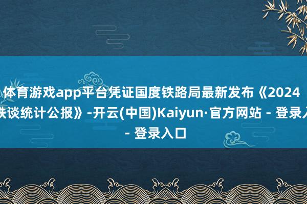 体育游戏app平台凭证国度铁路局最新发布《2024 年铁谈统计公报》-开云(中国)Kaiyun·官方网站 - 登录入口