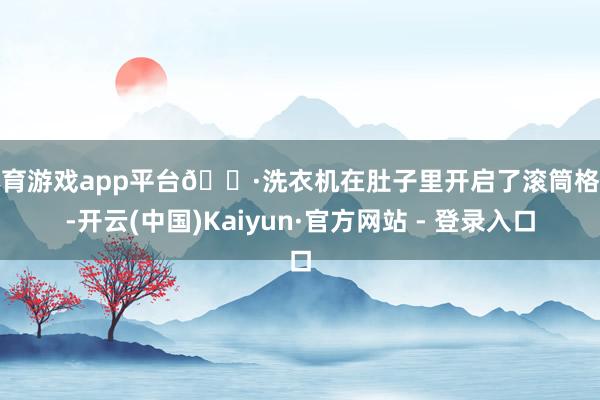 体育游戏app平台🌷洗衣机在肚子里开启了滚筒格式-开云(中国)Kaiyun·官方网站 - 登录入口