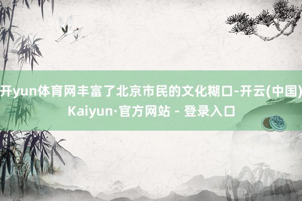 开yun体育网丰富了北京市民的文化糊口-开云(中国)Kaiyun·官方网站 - 登录入口