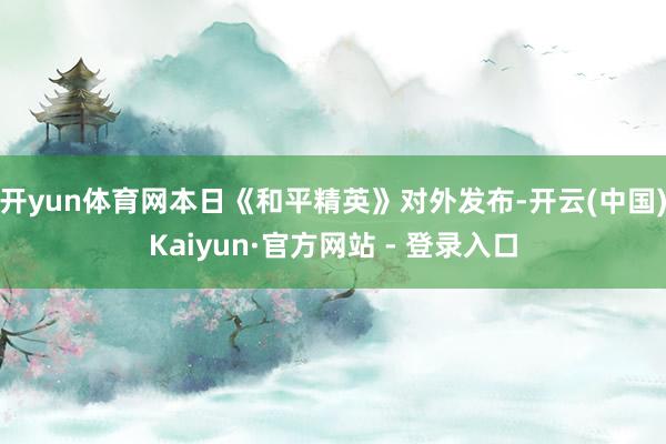 开yun体育网本日《和平精英》对外发布-开云(中国)Kaiyun·官方网站 - 登录入口