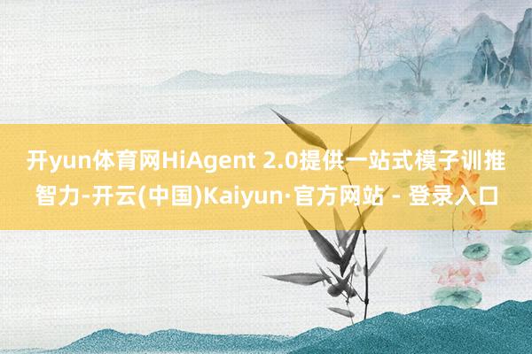 开yun体育网 HiAgent 2.0提供一站式模子训推智力-开云(中国)Kaiyun·官方网站 - 登录入口