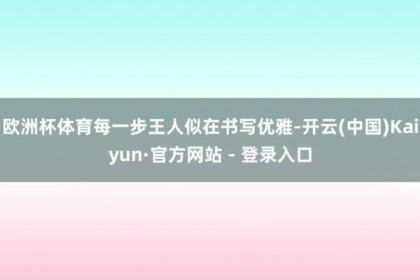 欧洲杯体育每一步王人似在书写优雅-开云(中国)Kaiyun·官方网站 - 登录入口