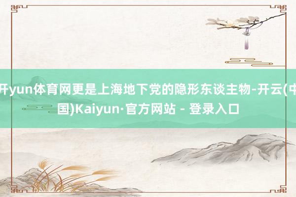 开yun体育网更是上海地下党的隐形东谈主物-开云(中国)Kaiyun·官方网站 - 登录入口