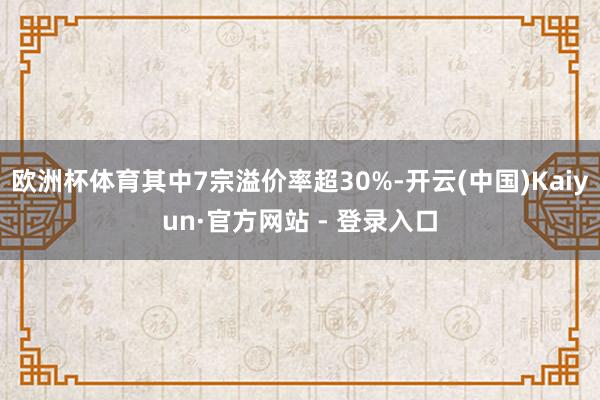 欧洲杯体育其中7宗溢价率超30%-开云(中国)Kaiyun·官方网站 - 登录入口