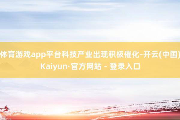 体育游戏app平台科技产业出现积极催化-开云(中国)Kaiyun·官方网站 - 登录入口
