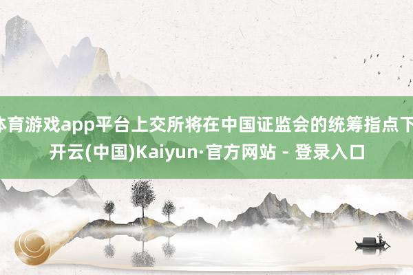 体育游戏app平台上交所将在中国证监会的统筹指点下-开云(中国)Kaiyun·官方网站 - 登录入口