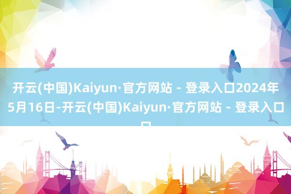 开云(中国)Kaiyun·官方网站 - 登录入口2024年5月16日-开云(中国)Kaiyun·官方网站 - 登录入口