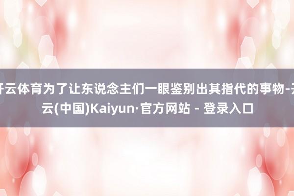 开云体育为了让东说念主们一眼鉴别出其指代的事物-开云(中国)Kaiyun·官方网站 - 登录入口