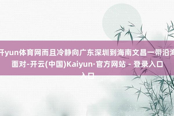 开yun体育网而且冷静向广东深圳到海南文昌一带沿海面对-开云(中国)Kaiyun·官方网站 - 登录入口