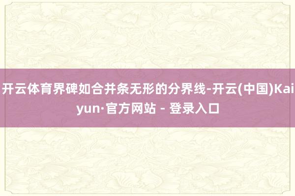 开云体育界碑如合并条无形的分界线-开云(中国)Kaiyun·官方网站 - 登录入口