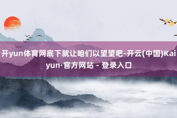 开yun体育网底下就让咱们以望望吧-开云(中国)Kaiyun·官方网站 - 登录入口