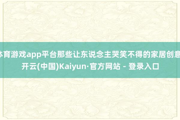 体育游戏app平台那些让东说念主哭笑不得的家居创意-开云(中国)Kaiyun·官方网站 - 登录入口