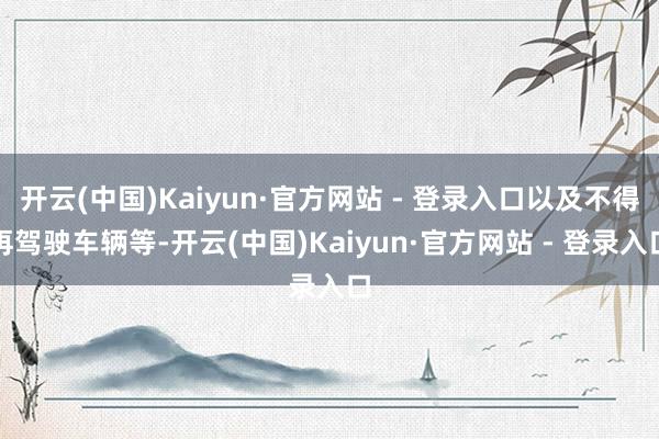 开云(中国)Kaiyun·官方网站 - 登录入口以及不得再驾驶车辆等-开云(中国)Kaiyun·官方网站 - 登录入口