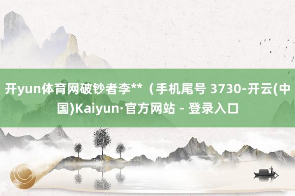 开yun体育网破钞者李**(手机尾号 3730-开云(中国)Kaiyun·官方网站 - 登录入口