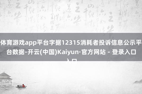 体育游戏app平台字据12315消耗者投诉信息公示平台数据-开云(中国)Kaiyun·官方网站 - 登录入口