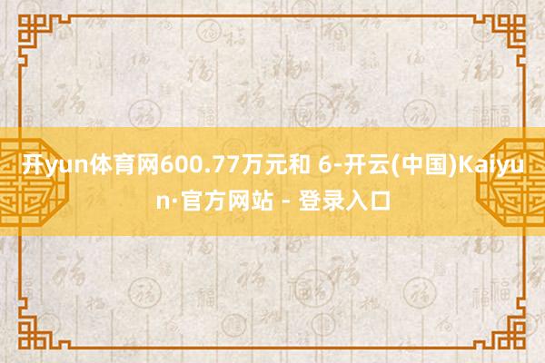 开yun体育网600.77万元和 6-开云(中国)Kaiyun·官方网站 - 登录入口