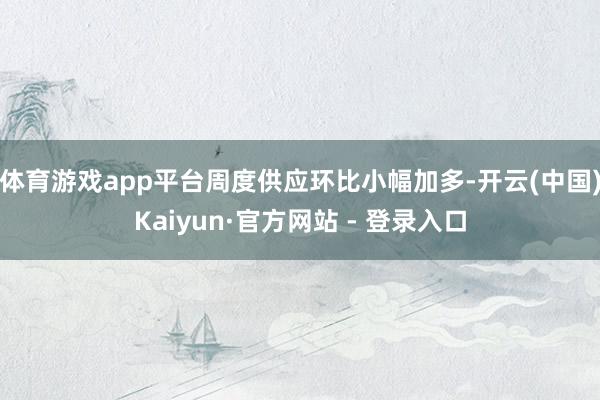 体育游戏app平台周度供应环比小幅加多-开云(中国)Kaiyun·官方网站 - 登录入口