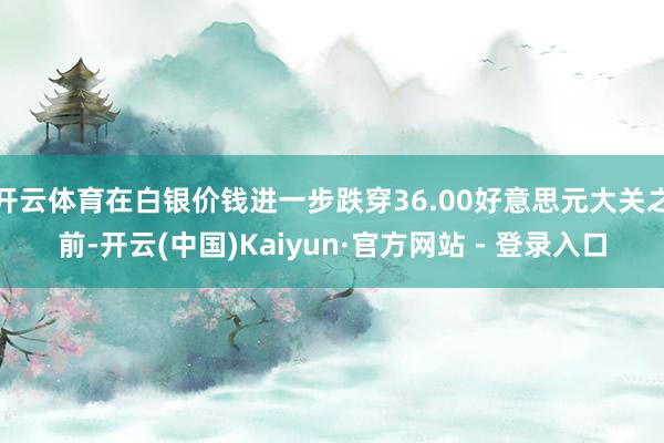 开云体育在白银价钱进一步跌穿36.00好意思元大关之前-开云(中国)Kaiyun·官方网站 - 登录入口