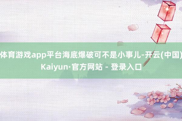 体育游戏app平台海底爆破可不是小事儿-开云(中国)Kaiyun·官方网站 - 登录入口