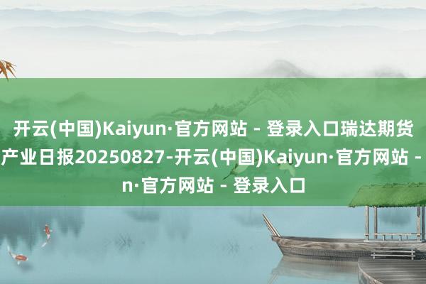 开云(中国)Kaiyun·官方网站 - 登录入口瑞达期货合成橡胶产业日报20250827-开云(中国)Kaiyun·官方网站 - 登录入口