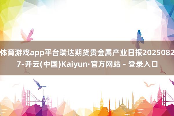 体育游戏app平台瑞达期货贵金属产业日报20250827-开云(中国)Kaiyun·官方网站 - 登录入口