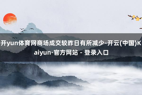 开yun体育网商场成交较昨日有所减少-开云(中国)Kaiyun·官方网站 - 登录入口