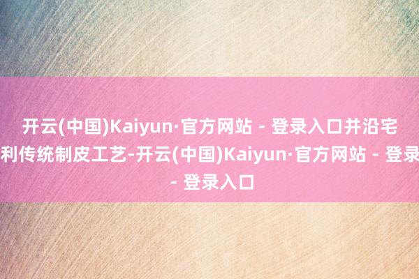 开云(中国)Kaiyun·官方网站 - 登录入口并沿宅心大利传统制皮工艺-开云(中国)Kaiyun·官方网站 - 登录入口