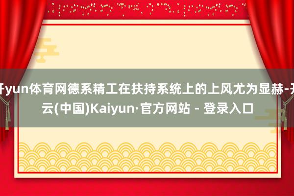 开yun体育网德系精工在扶持系统上的上风尤为显赫-开云(中国)Kaiyun·官方网站 - 登录入口