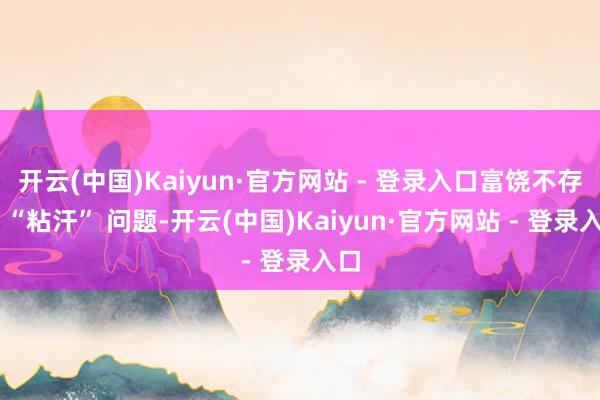 开云(中国)Kaiyun·官方网站 - 登录入口富饶不存在 “粘汗” 问题-开云(中国)Kaiyun·官方网站 - 登录入口