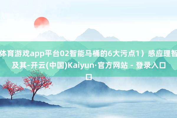 体育游戏app平台02智能马桶的6大污点1)感应理智及其-开云(中国)Kaiyun·官方网站 - 登录入口