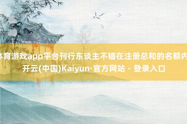 体育游戏app平台刊行东谈主不错在注册总和的名额内-开云(中国)Kaiyun·官方网站 - 登录入口