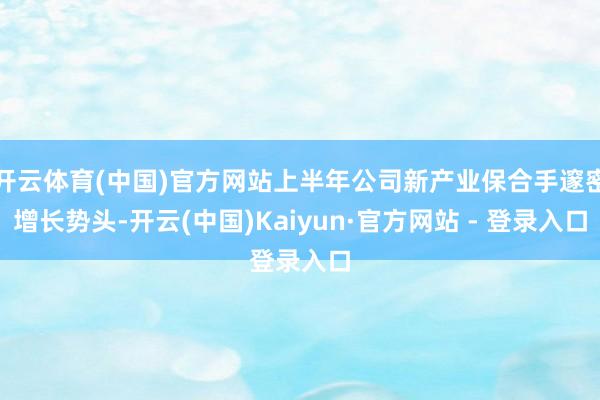 开云体育(中国)官方网站上半年公司新产业保合手邃密增长势头-开云(中国)Kaiyun·官方网站 - 登录入口