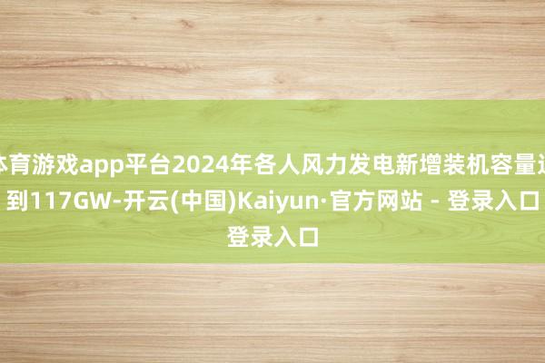 体育游戏app平台2024年各人风力发电新增装机容量达到117GW-开云(中国)Kaiyun·官方网站 - 登录入口