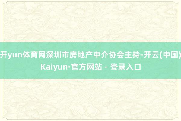 开yun体育网深圳市房地产中介协会主持-开云(中国)Kaiyun·官方网站 - 登录入口