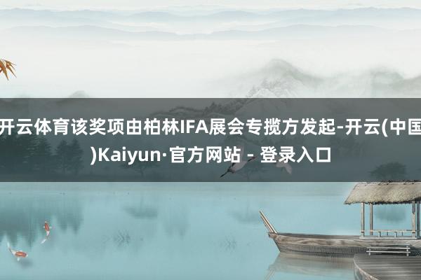 开云体育该奖项由柏林IFA展会专揽方发起-开云(中国)Kaiyun·官方网站 - 登录入口