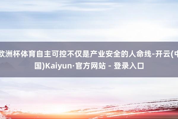 欧洲杯体育自主可控不仅是产业安全的人命线-开云(中国)Kaiyun·官方网站 - 登录入口