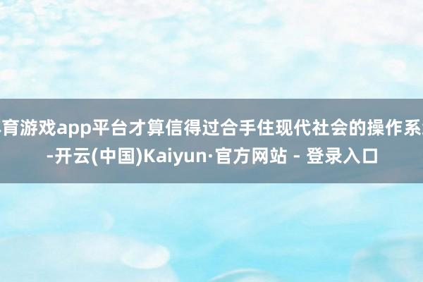 体育游戏app平台才算信得过合手住现代社会的操作系统-开云(中国)Kaiyun·官方网站 - 登录入口