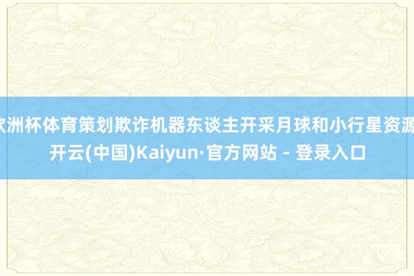 欧洲杯体育策划欺诈机器东谈主开采月球和小行星资源-开云(中国)Kaiyun·官方网站 - 登录入口