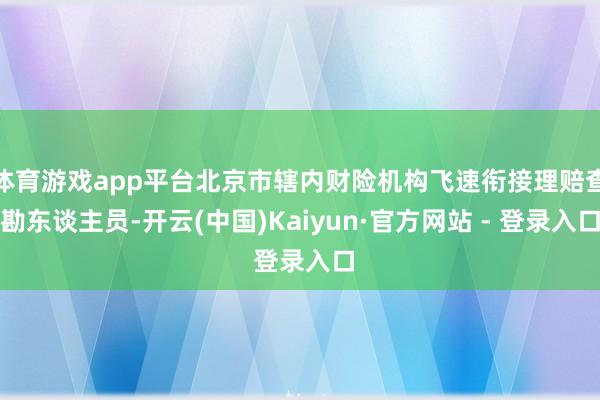 体育游戏app平台北京市辖内财险机构飞速衔接理赔查勘东谈主员-开云(中国)Kaiyun·官方网站 - 登录入口