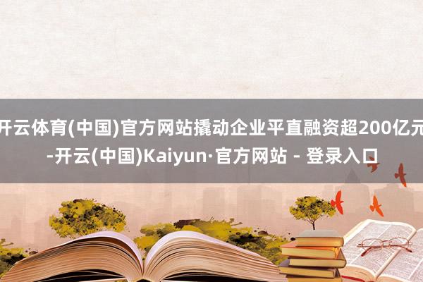 开云体育(中国)官方网站撬动企业平直融资超200亿元-开云(中国)Kaiyun·官方网站 - 登录入口