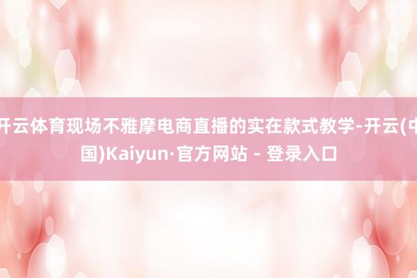 开云体育现场不雅摩电商直播的实在款式教学-开云(中国)Kaiyun·官方网站 - 登录入口