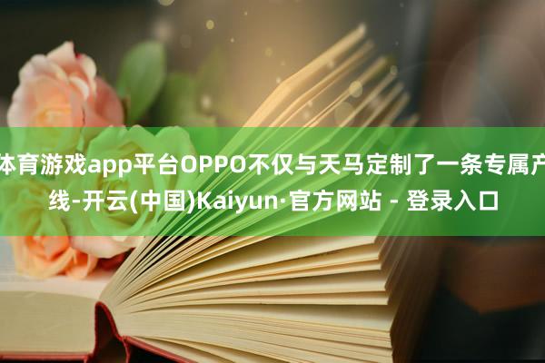 体育游戏app平台OPPO不仅与天马定制了一条专属产线-开云(中国)Kaiyun·官方网站 - 登录入口
