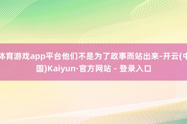 体育游戏app平台他们不是为了政事而站出来-开云(中国)Kaiyun·官方网站 - 登录入口