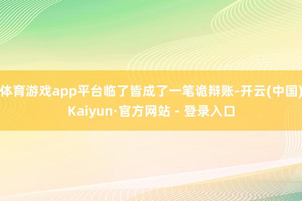 体育游戏app平台临了皆成了一笔诡辩账-开云(中国)Kaiyun·官方网站 - 登录入口