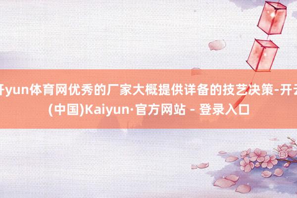 开yun体育网优秀的厂家大概提供详备的技艺决策-开云(中国)Kaiyun·官方网站 - 登录入口