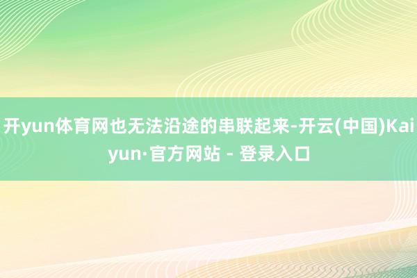 开yun体育网也无法沿途的串联起来-开云(中国)Kaiyun·官方网站 - 登录入口