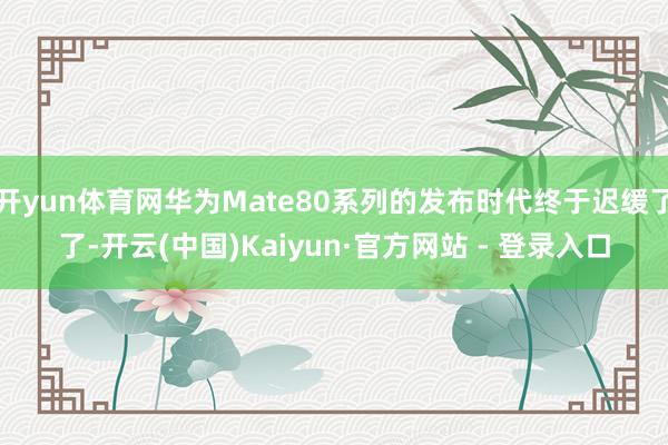 开yun体育网华为Mate80系列的发布时代终于迟缓了了-开云(中国)Kaiyun·官方网站 - 登录入口