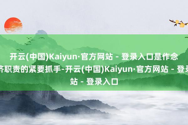 开云(中国)Kaiyun·官方网站 - 登录入口是作念好经济职责的紧要抓手-开云(中国)Kaiyun·官方网站 - 登录入口