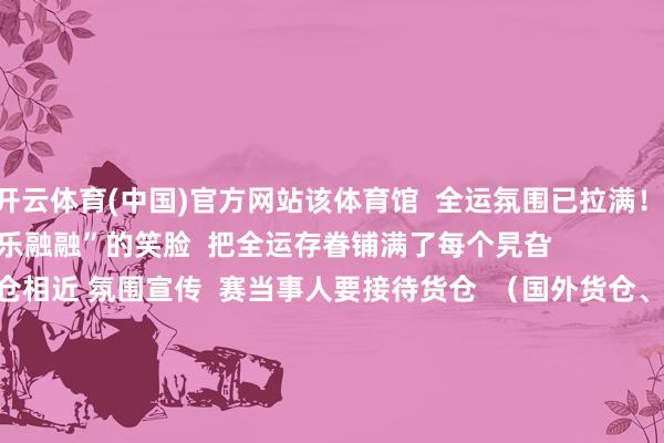 开云体育(中国)官方网站该体育馆  全运氛围已拉满！  安详物“乐陶陶”“乐融融”的笑脸  把全运存眷铺满了每个旯旮              △清远体育中心氛围宣传  货仓相近 氛围宣传  赛当事人要接待货仓  （国外货仓、丁香花圃货仓）  建造了形象宣传展板及相近氛围打法        △丁香花圃货仓氛围宣传      △国外货仓氛围宣传  清远准备职责已就绪！  寻常巷陌的每一处景不雅  齐