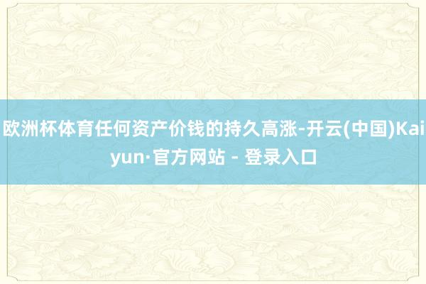 欧洲杯体育任何资产价钱的持久高涨-开云(中国)Kaiyun·官方网站 - 登录入口